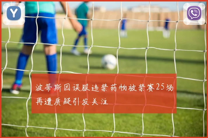 波蒂斯因误服违禁药物被禁赛25场再遭质疑引发关注