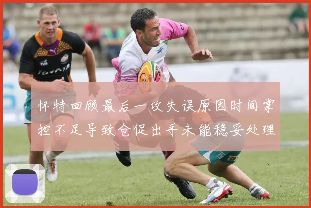 怀特回顾最后一攻失误原因时间掌控不足导致仓促出手未能稳妥处理