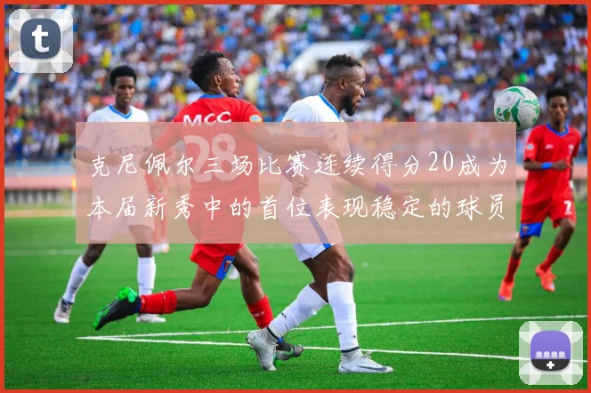 克尼佩尔三场比赛连续得分20成为本届新秀中的首位表现稳定的球员