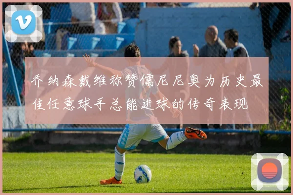 乔纳森戴维称赞儒尼尼奥为历史最佳任意球手总能进球的传奇表现