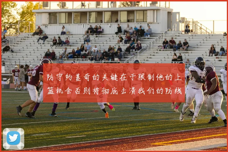 防守约基奇的关键在于限制他的上篮机会否则将彻底击溃我们的防线