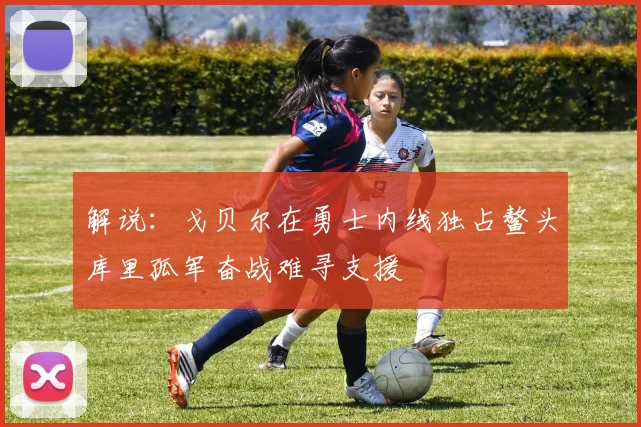 解说：戈贝尔在勇士内线独占鳌头库里孤军奋战难寻支援