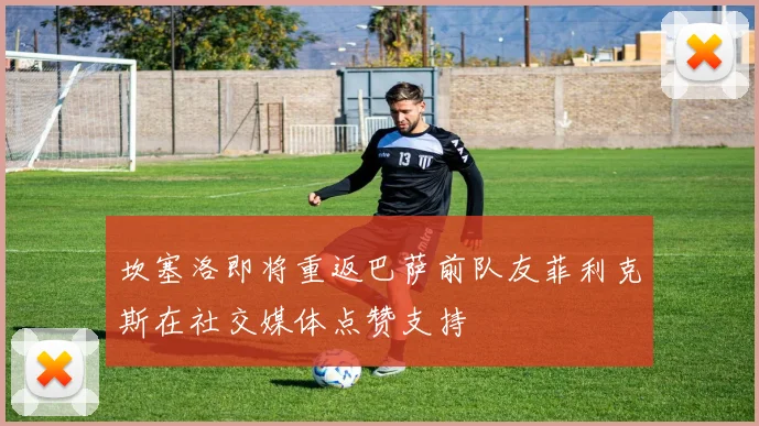 坎塞洛即将重返巴萨前队友菲利克斯在社交媒体点赞支持