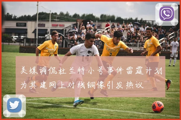 美媒调侃杜兰特小号事件雷霆计划为其建网上对线铜像引发热议