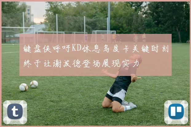 键盘侠呼吁KD休息乌度卡关键时刻终于让谢泼德登场展现实力