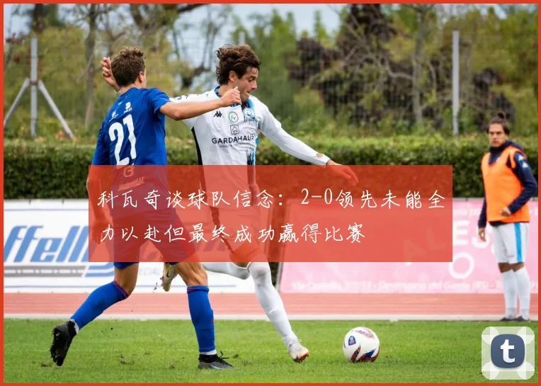 科瓦奇谈球队信念：2-0领先未能全力以赴但最终成功赢得比赛