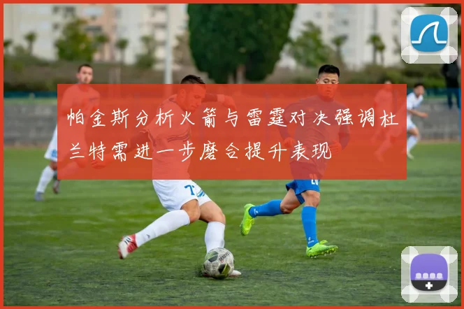 帕金斯分析火箭与雷霆对决强调杜兰特需进一步磨合提升表现