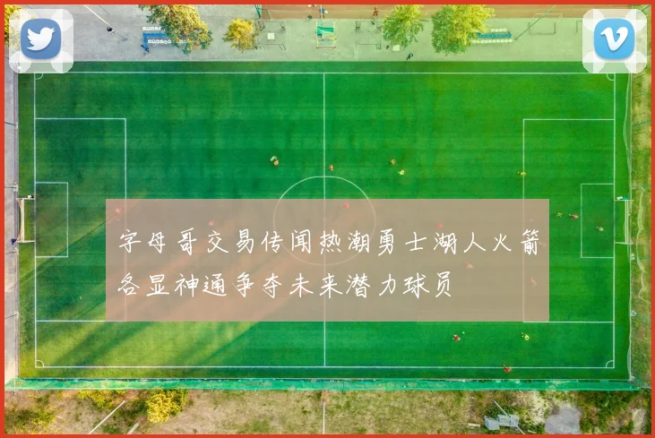 字母哥交易传闻热潮勇士湖人火箭各显神通争夺未来潜力球员