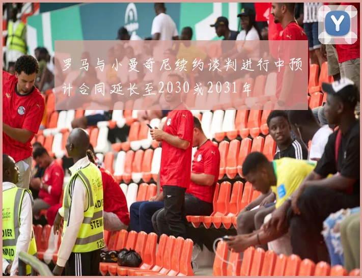 罗马与小曼奇尼续约谈判进行中预计合同延长至2030或2031年