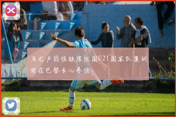 马尤卢因伤缺席法国U21国家队集训将在巴黎专心养伤