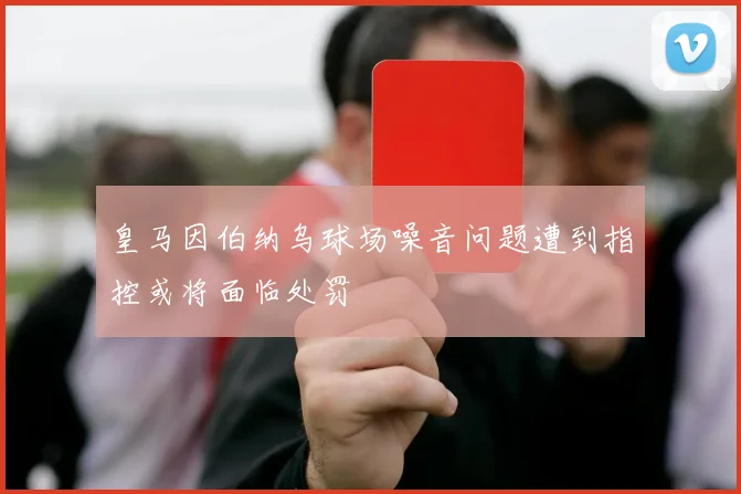 皇马因伯纳乌球场噪音问题遭到指控或将面临处罚