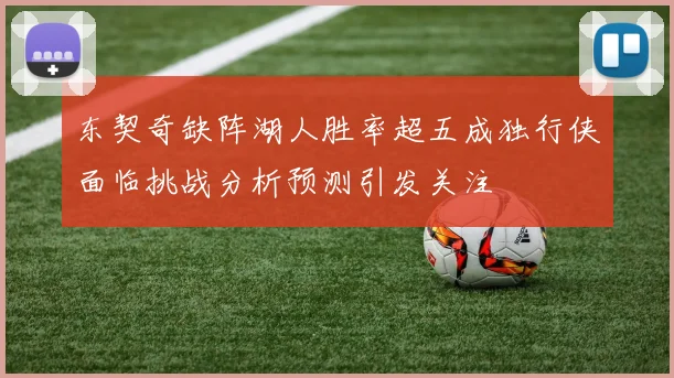东契奇缺阵湖人胜率超五成独行侠面临挑战分析预测引发关注