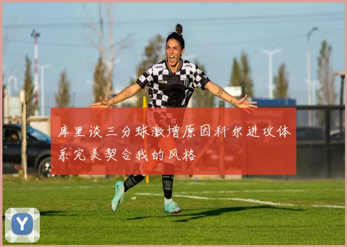 库里谈三分球激增原因科尔进攻体系完美契合我的风格