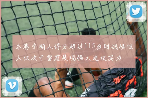 本赛季湖人得分超过115分时战绩惊人仅次于雷霆展现强大进攻实力