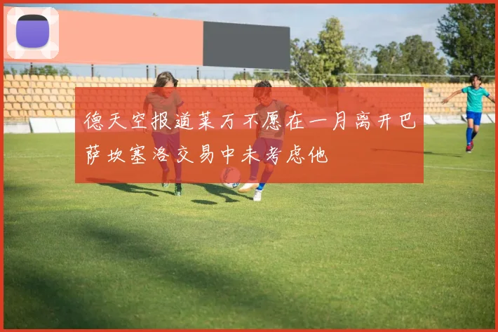 德天空报道莱万不愿在一月离开巴萨坎塞洛交易中未考虑他