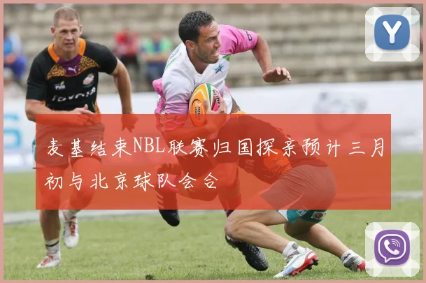 麦基结束NBL联赛归国探亲预计三月初与北京球队会合