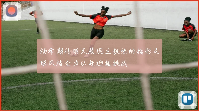 杨希期待明天展现主教练的精彩足球风格全力以赴迎接挑战