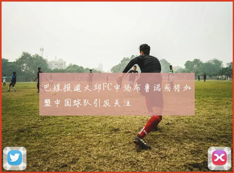巴媒报道大邱FC中场布鲁诺或将加盟中国球队引发关注