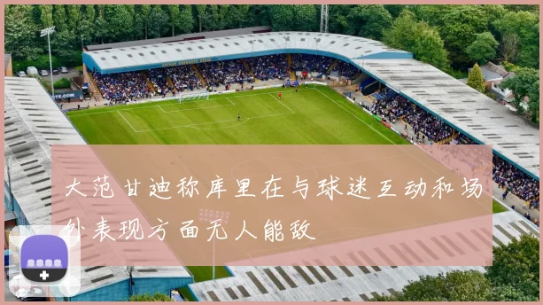 大范甘迪称库里在与球迷互动和场外表现方面无人能敌